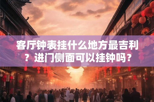 客厅钟表挂什么地方最吉利?进门侧面可以挂钟吗? 客厅钟表挂什么地方最吉利?进门侧面可以挂钟吗?