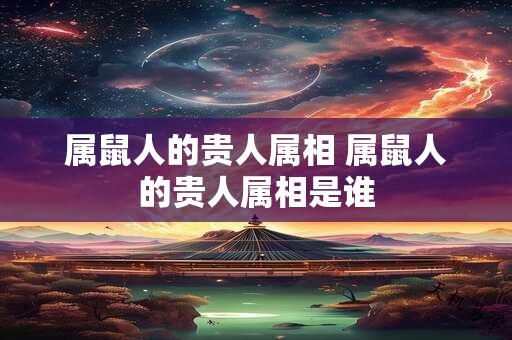 属鼠人的贵人属相 属鼠人的贵人属相是谁