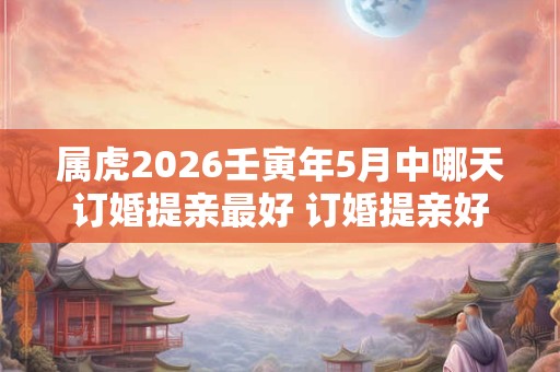 属虎2026壬寅年5月中哪天订婚提亲最好 订婚提亲好日子