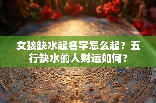 女孩缺水起名字怎么起?五行缺水的人财运如何? 女孩缺水起名字怎么起?五行缺水的人财运如何?