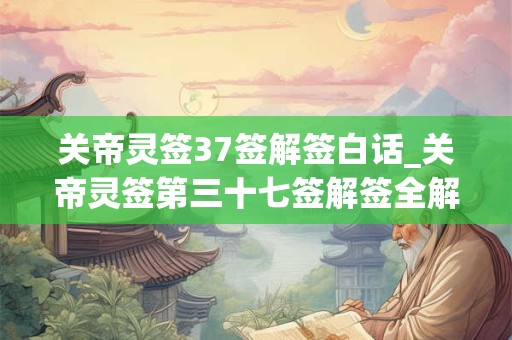 关帝灵签37签解签白话_关帝灵签第三十七签解签全解