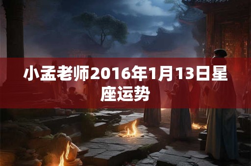 小孟老师2016年1月13日星座运势