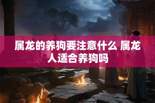 属龙的养狗要注意什么 属龙人适合养狗吗