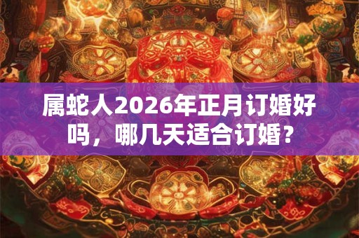 属蛇人2026年正月订婚好吗,哪几天适合订婚? 属蛇人2026年正月订婚好吗,哪几天适合订婚?