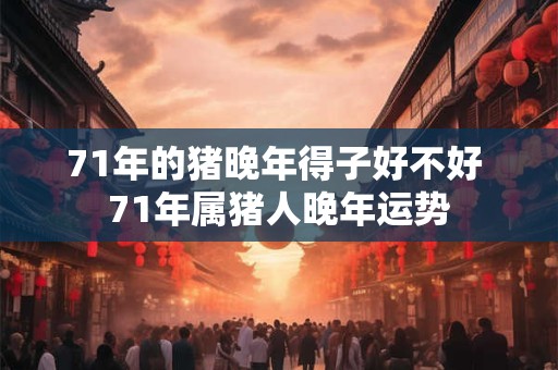 71年的猪晚年得子好不好 71年属猪人晚年运势