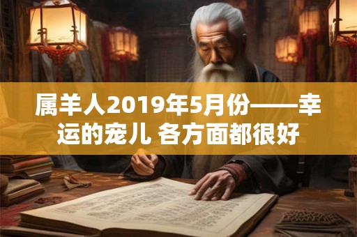 属羊人2019年5月份——幸运的宠儿 各方面都很好