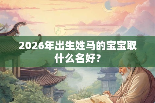 2026年出生姓马的宝宝取什么名好？