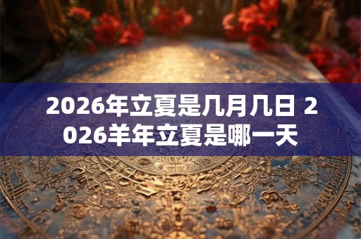 2026年立夏是几月几日 2026羊年立夏是哪一天