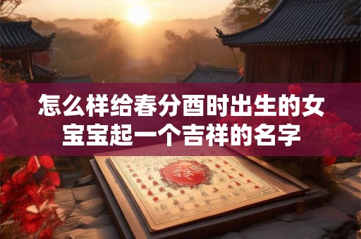 怎么样给春分酉时出生的女宝宝起一个吉祥的名字