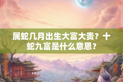 属蛇几月出生大富大贵？十蛇九富是什么意思？