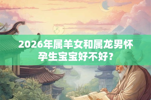 2026年属羊女和属龙男怀孕生宝宝好不好？