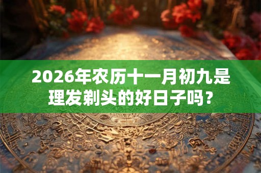 2026年农历十一月初九是理发剃头的好日子吗？