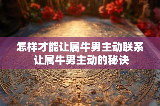 怎样才能让属牛男主动联系 让属牛男主动的秘诀