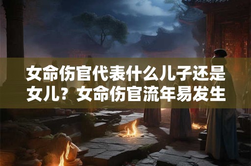 女命伤官代表什么儿子还是女儿?女命伤官流年易发生什么? 女命伤官代表什么儿子还是女儿?女命伤官流年易发生什么?