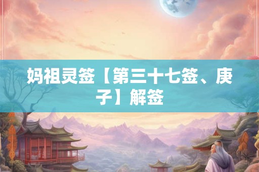 妈祖灵签【第三十七签、庚子】解签 妈祖灵签【第三十七签、庚子】解签