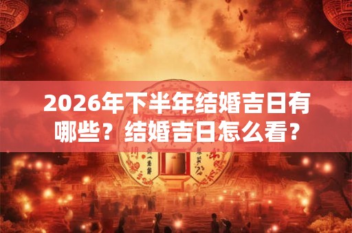 2026年下半年结婚吉日有哪些？结婚吉日怎么看？