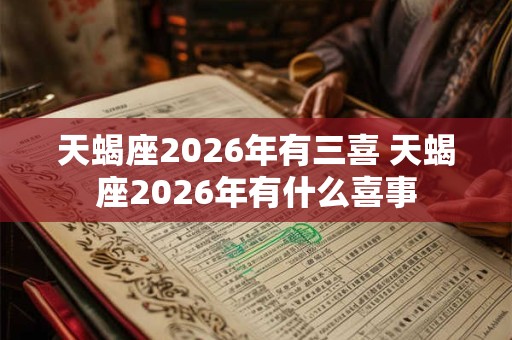 天蝎座2026年有三喜 天蝎座2026年有什么喜事