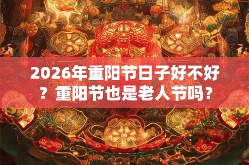 2026年重阳节日子好不好？重阳节也是老人节吗？