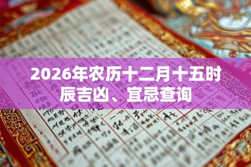 2026年农历十二月十五时辰吉凶、宜忌查询 2026年农历十二月十五时辰吉凶、宜忌查询