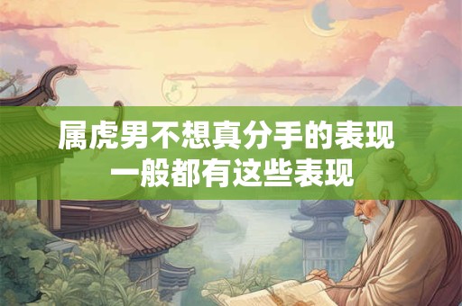 属虎男不想真分手的表现 一般都有这些表现