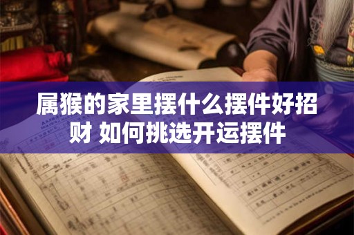 属猴的家里摆什么摆件好招财 如何挑选开运摆件