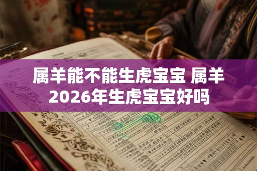 属羊能不能生虎宝宝 属羊2026年生虎宝宝好吗