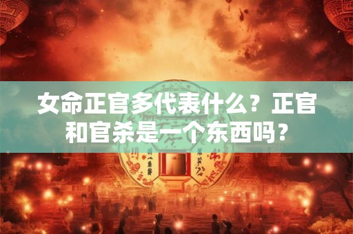 女命正官多代表什么？正官和官杀是一个东西吗？
