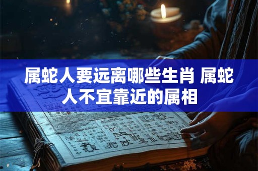 属蛇人要远离哪些生肖 属蛇人不宜靠近的属相