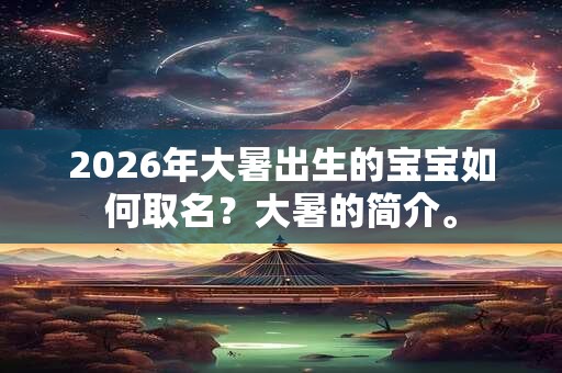 2026年大暑出生的宝宝如何取名？大暑的简介。