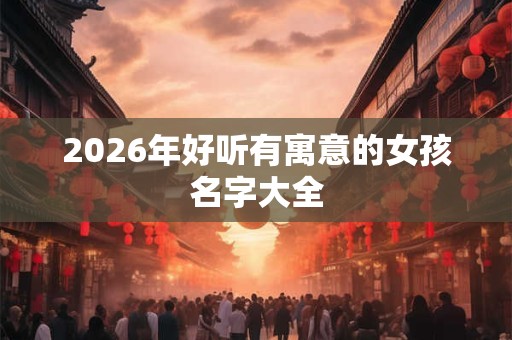 2026年好听有寓意的女孩名字大全