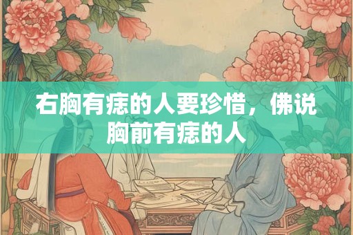 右胸有痣的人要珍惜,佛说胸前有痣的人 右胸有痣的人要珍惜,佛说胸前有痣的人