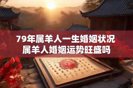 79年属羊人一生婚姻状况 属羊人婚姻运势旺盛吗 79年属羊人一生婚姻状况 属羊人婚姻运势旺盛吗