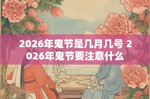 2026年鬼节是几月几号 2026年鬼节要注意什么