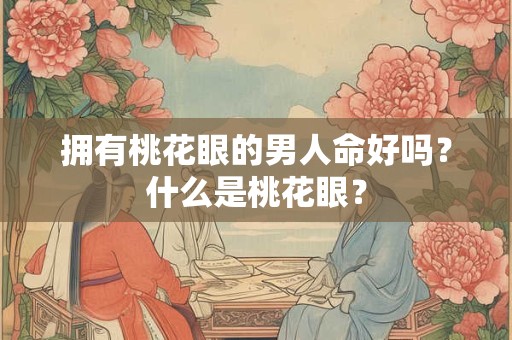 拥有桃花眼的男人命好吗？什么是桃花眼？