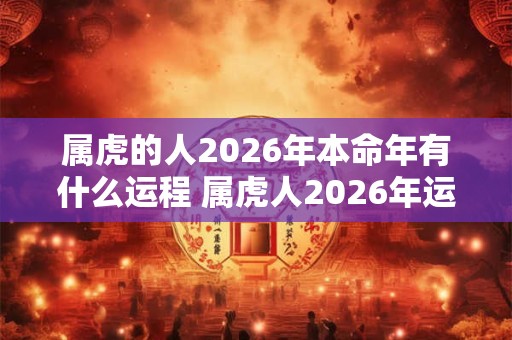 属虎的人2026年本命年有什么运程 属虎人2026年运势好不好