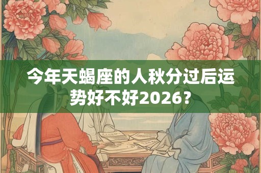 今年天蝎座的人秋分过后运势好不好2026？