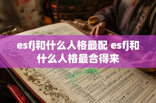 esfj和什么人格最配 esfj和什么人格最合得来 esfj和什么人格最配 esfj和什么人格最合得来