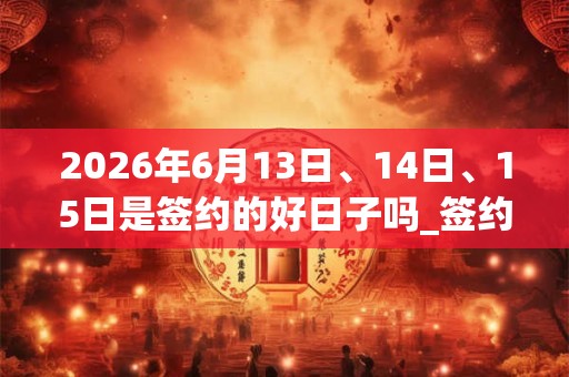 2026年6月13日、14日、15日是签约的好日子吗_签约可以吗
