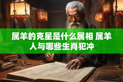 属羊的克星是什么属相 属羊人与哪些生肖犯冲