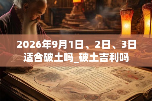 2026年9月1日、2日、3日适合破土吗_破土吉利吗 2026年9月1日、2日、3日适合破土吗_破土吉利吗