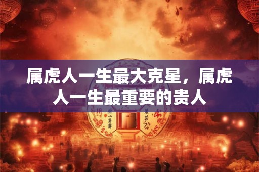 属虎人一生最大克星，属虎人一生最重要的贵人