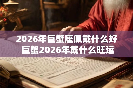 2026年巨蟹座佩戴什么好 巨蟹2026年戴什么旺运