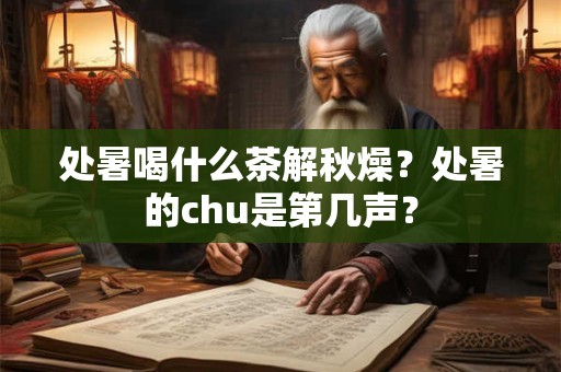 处暑喝什么茶解秋燥？处暑的chu是第几声？