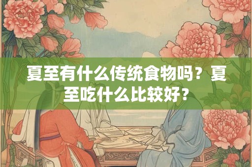 夏至有什么传统食物吗？夏至吃什么比较好？
