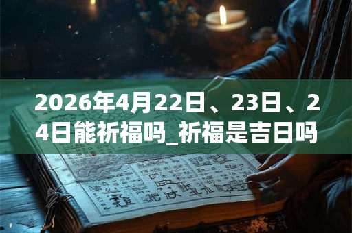 2026年4月22日、23日、24日能祈福吗_祈福是吉日吗