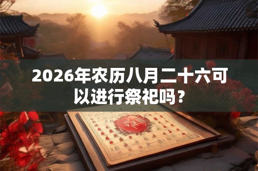 2026年农历八月二十六可以进行祭祀吗？