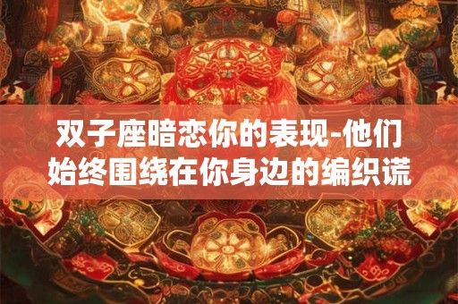 双子座暗恋你的表现-他们始终围绕在你身边的编织谎言