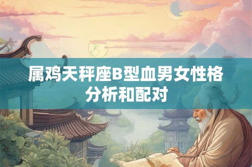 属鸡天秤座B型血男女性格分析和配对