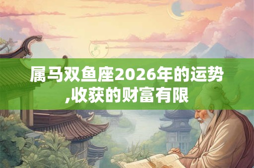 属马双鱼座2026年的运势,收获的财富有限 属马双鱼座2026年的运势,收获的财富有限