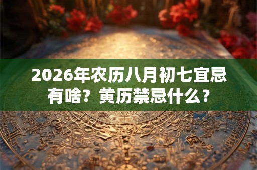 2026年农历八月初七宜忌有啥？黄历禁忌什么？